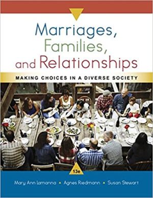 Marriages, Families, and Relationships - Making Choices in a Diverse Society (13th Edition) Format: PDF eTextbooks ISBN-13: 978-1337109666 ISBN-10: 1337109665 Delivery: Instant Download Authors: Mary Ann Lamanna Publisher: Cengage